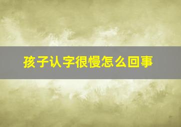 孩子认字很慢怎么回事