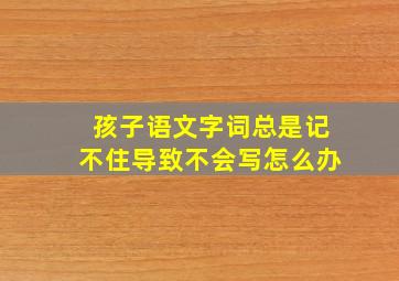 孩子语文字词总是记不住导致不会写怎么办