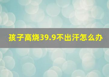 孩子高烧39.9不出汗怎么办