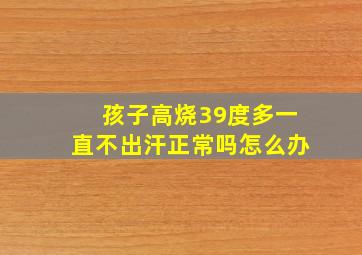 孩子高烧39度多一直不出汗正常吗怎么办