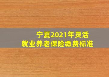 宁夏2021年灵活就业养老保险缴费标准