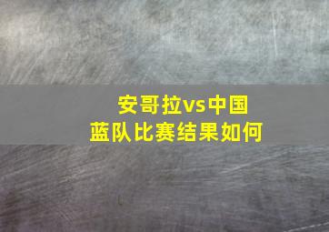 安哥拉vs中国蓝队比赛结果如何