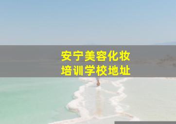 安宁美容化妆培训学校地址