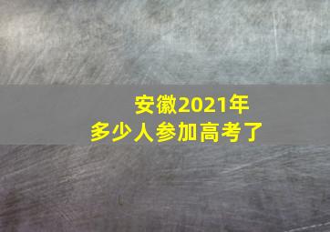 安徽2021年多少人参加高考了