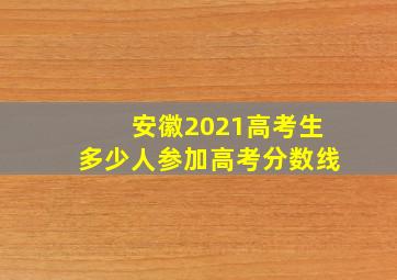 安徽2021高考生多少人参加高考分数线