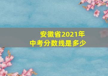 安徽省2021年中考分数线是多少