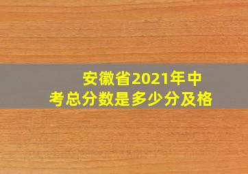 安徽省2021年中考总分数是多少分及格