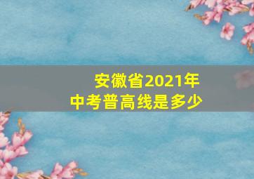 安徽省2021年中考普高线是多少