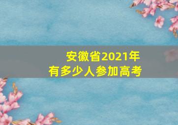 安徽省2021年有多少人参加高考