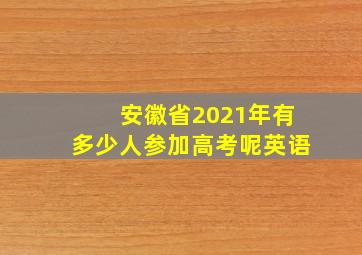 安徽省2021年有多少人参加高考呢英语