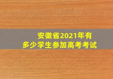 安徽省2021年有多少学生参加高考考试