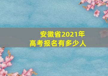 安徽省2021年高考报名有多少人