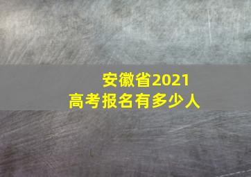 安徽省2021高考报名有多少人