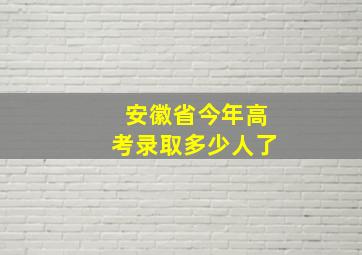 安徽省今年高考录取多少人了