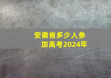 安徽省多少人参加高考2024年