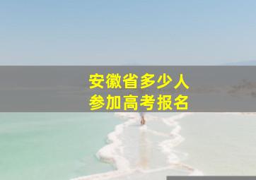 安徽省多少人参加高考报名