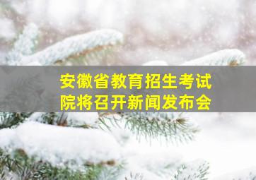 安徽省教育招生考试院将召开新闻发布会