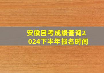 安徽自考成绩查询2024下半年报名时间