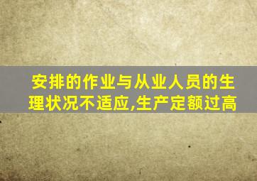 安排的作业与从业人员的生理状况不适应,生产定额过高