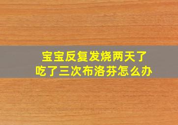 宝宝反复发烧两天了吃了三次布洛芬怎么办