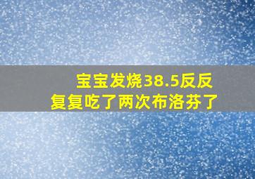 宝宝发烧38.5反反复复吃了两次布洛芬了