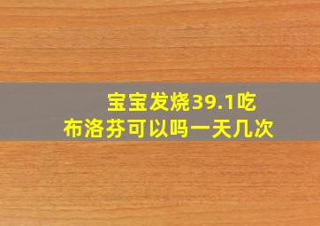 宝宝发烧39.1吃布洛芬可以吗一天几次