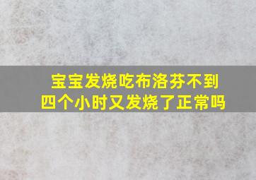 宝宝发烧吃布洛芬不到四个小时又发烧了正常吗