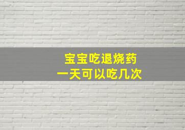 宝宝吃退烧药一天可以吃几次