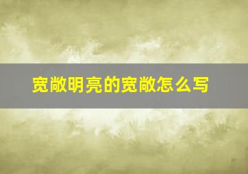 宽敞明亮的宽敞怎么写