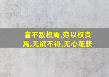 富不敌权焉,穷以权贵焉,无欲不得,无心难获