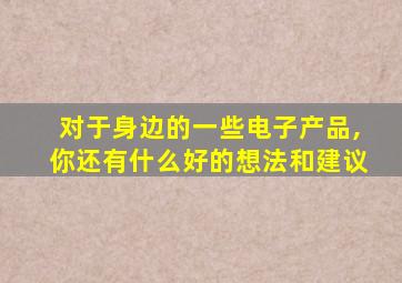 对于身边的一些电子产品,你还有什么好的想法和建议