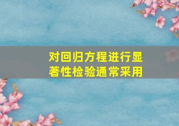 对回归方程进行显著性检验通常采用