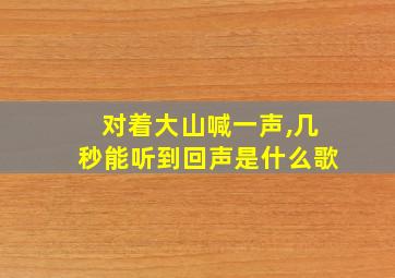 对着大山喊一声,几秒能听到回声是什么歌