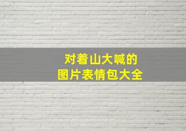 对着山大喊的图片表情包大全