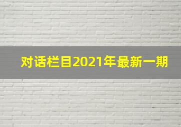 对话栏目2021年最新一期