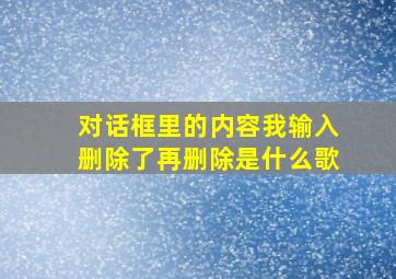 对话框里的内容我输入删除了再删除是什么歌