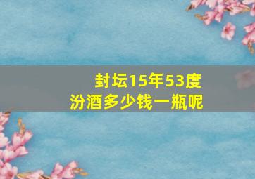 封坛15年53度汾酒多少钱一瓶呢