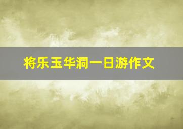 将乐玉华洞一日游作文