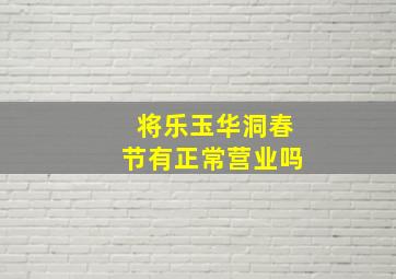 将乐玉华洞春节有正常营业吗