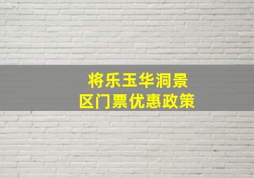 将乐玉华洞景区门票优惠政策