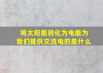 将太阳能转化为电能为我们提供交流电的是什么