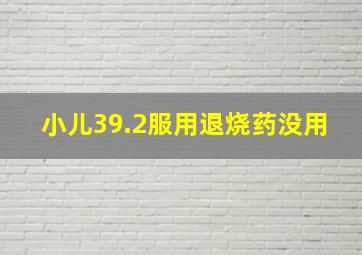 小儿39.2服用退烧药没用