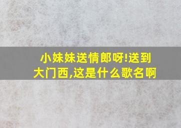 小妹妹送情郎呀!送到大门西,这是什么歌名啊