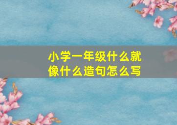 小学一年级什么就像什么造句怎么写