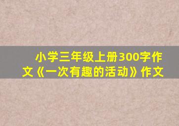 小学三年级上册300字作文《一次有趣的活动》作文