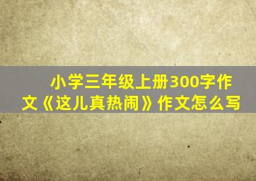 小学三年级上册300字作文《这儿真热闹》作文怎么写