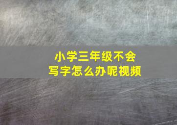 小学三年级不会写字怎么办呢视频