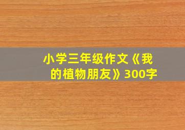 小学三年级作文《我的植物朋友》300字