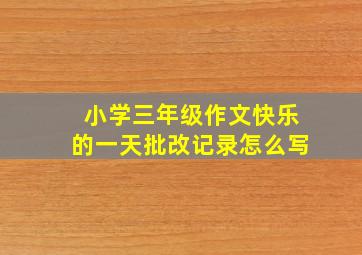 小学三年级作文快乐的一天批改记录怎么写