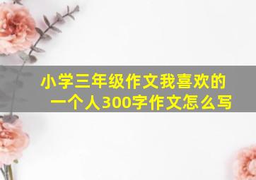 小学三年级作文我喜欢的一个人300字作文怎么写